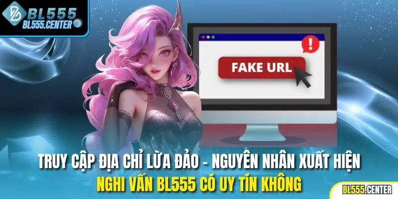 Truy cập địa chỉ lừa đảo - Nguyên nhân xuất hiện nghi vấn BL555 có uy tín không